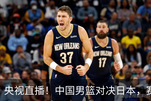 央视直播！中国男篮对决日本，赛前传来三大利好，赢球进入决赛指日可待